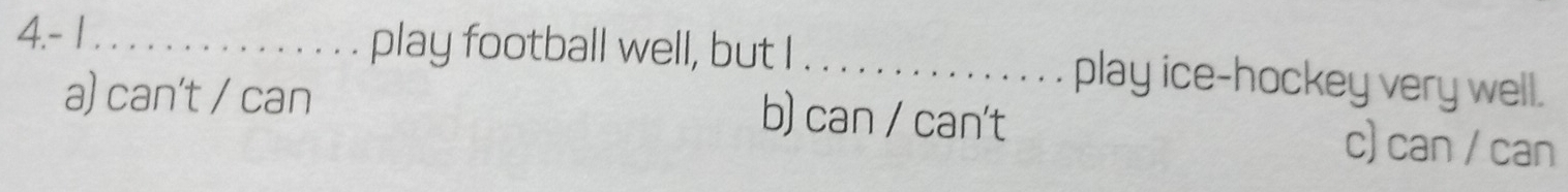 4.- 1 _play football well, but I_ play ice-hockey very well.
b) can / can't
a) can't / can c) can / can