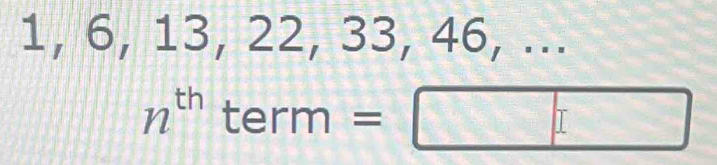 1, 6, 13, 22, 33, 46, ...
n^((th)^^3) term=□