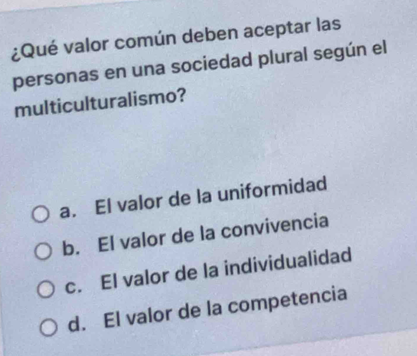 ¿Qué valor común deben aceptar las
personas en una sociedad plural según el
multiculturalismo?
a. El valor de la uniformidad
b. El valor de la convivencia
c. El valor de la individualidad
d. El valor de la competencia