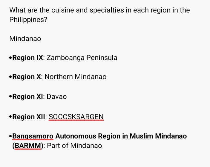 What are the cuisine and specialties in each region in the
Philippines?
Mindanao
•Region IX: Zamboanga Peninsula
*Region X : Northern Mindanao
•Region XI: Davao
•Region XII: SOCCSKSARGEN
Bangsamoro Autonomous Region in Muslim Mindanao
(BARMM): Part of Mindanao