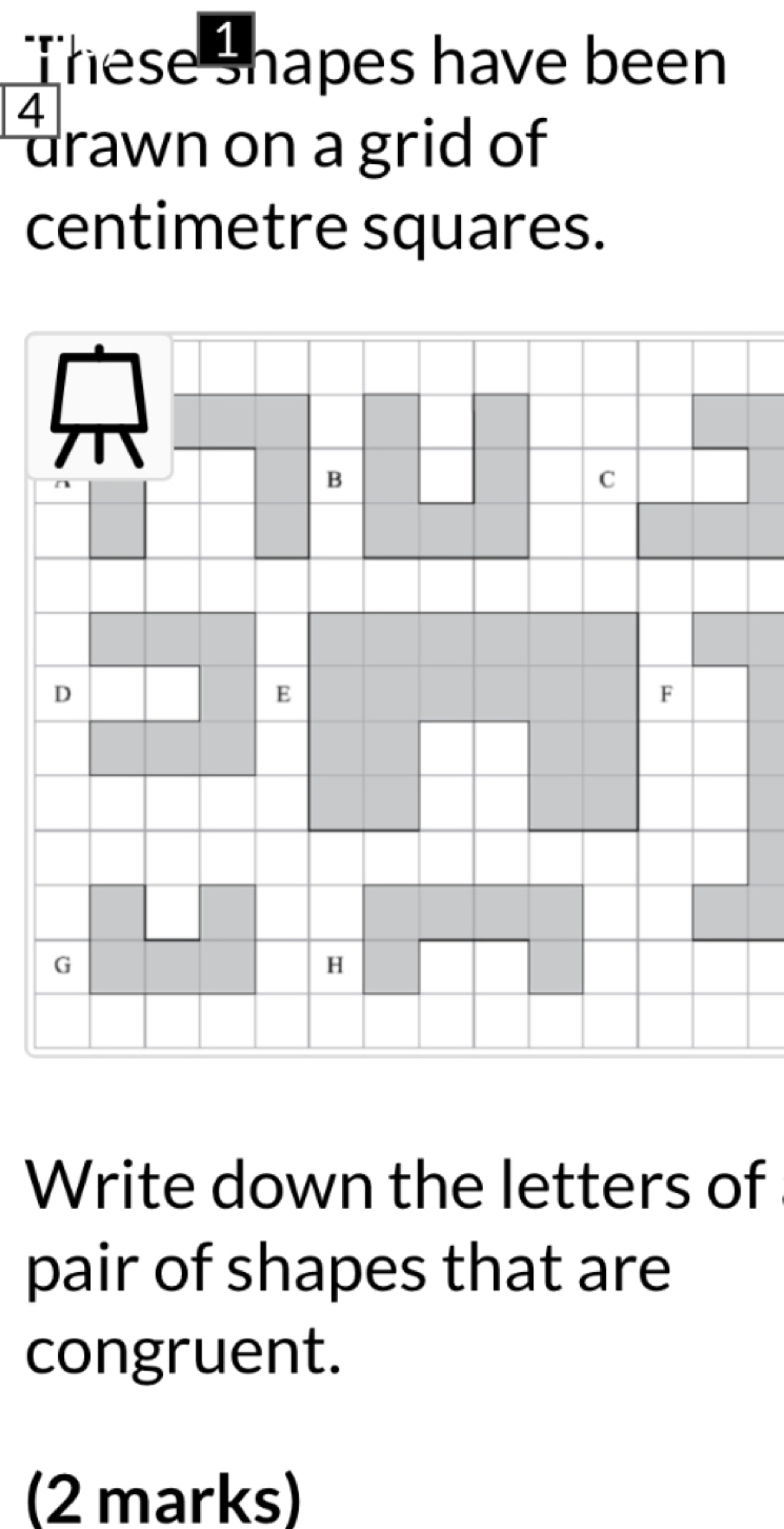 These shapes have been
4
drawn on a grid of
centimetre squares. 
Write down the letters of 
pair of shapes that are 
congruent. 
(2 marks)