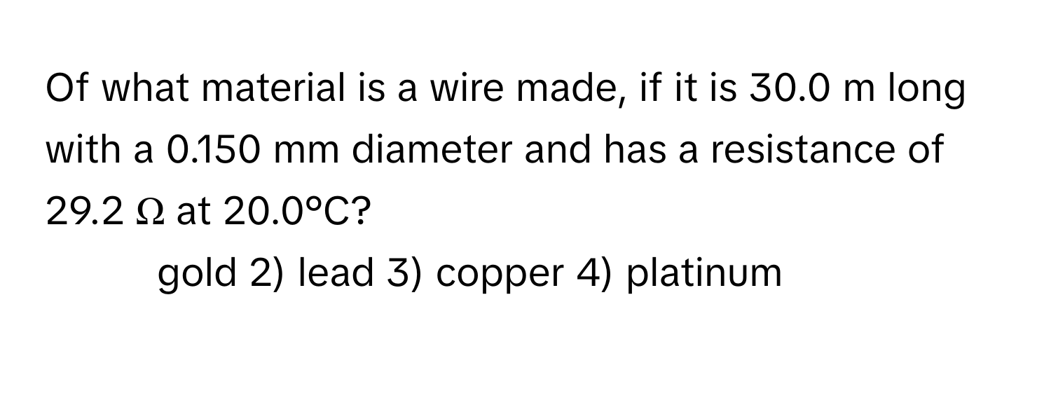 Of what material is a wire made, if it is 30.0 m long with a 0.150 mm diameter and has a resistance of 29.2 Ω at 20.0°C?

1) gold 2) lead 3) copper 4) platinum