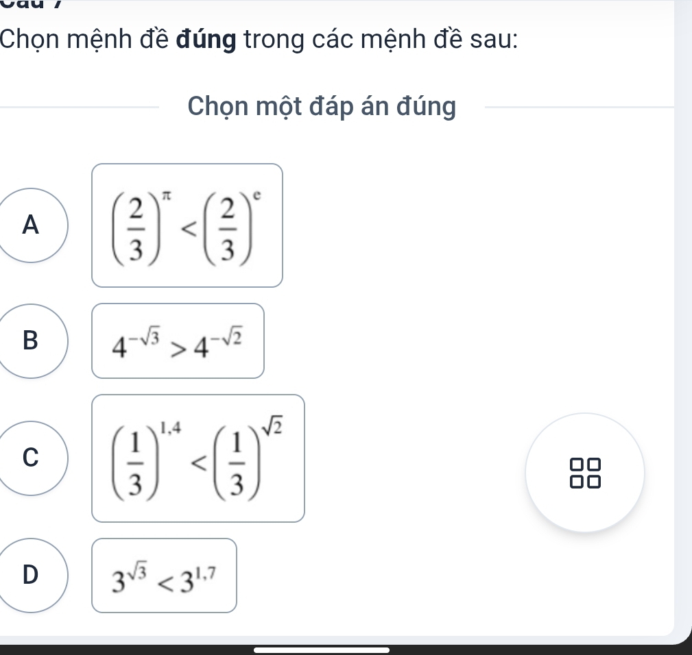 Chọn mệnh đề đúng trong các mệnh đề sau:
Chọn một đáp án đúng
A ( 2/3 )^π 
B 4^(-sqrt(3))>4^(-sqrt(2))
C ( 1/3 )^1.4
D 3^(sqrt(3))<3^(1.7)