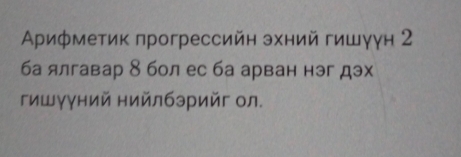 Αрифметик прогрессийн зхний гишγγн 2 
ба ялгавар 8 бол ес ба арван нэг дэх 
гишγγний нийлбэрийг ол.