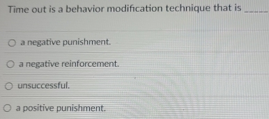 Time out is a behavior modification technique that is_
a negative punishment.
a negative reinforcement.
unsuccessful.
a positive punishment.