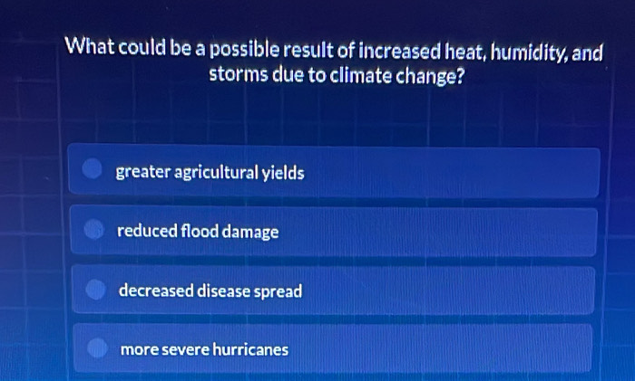 What could be a possible result of increased heat, humidity, and
storms due to climate change?
greater agricultural yields
reduced flood damage
decreased disease spread
more severe hurricanes