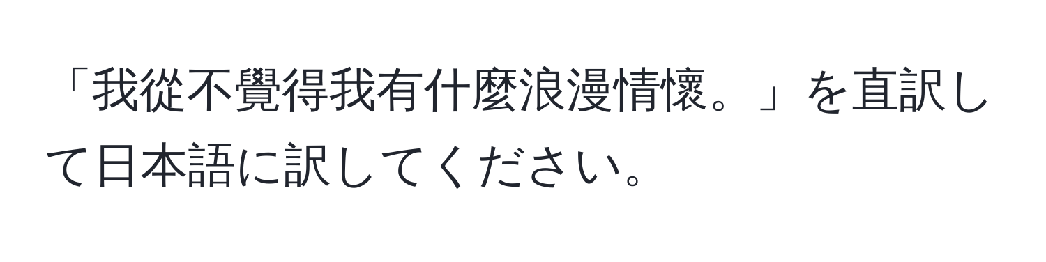 「我從不覺得我有什麼浪漫情懷。」を直訳して日本語に訳してください。