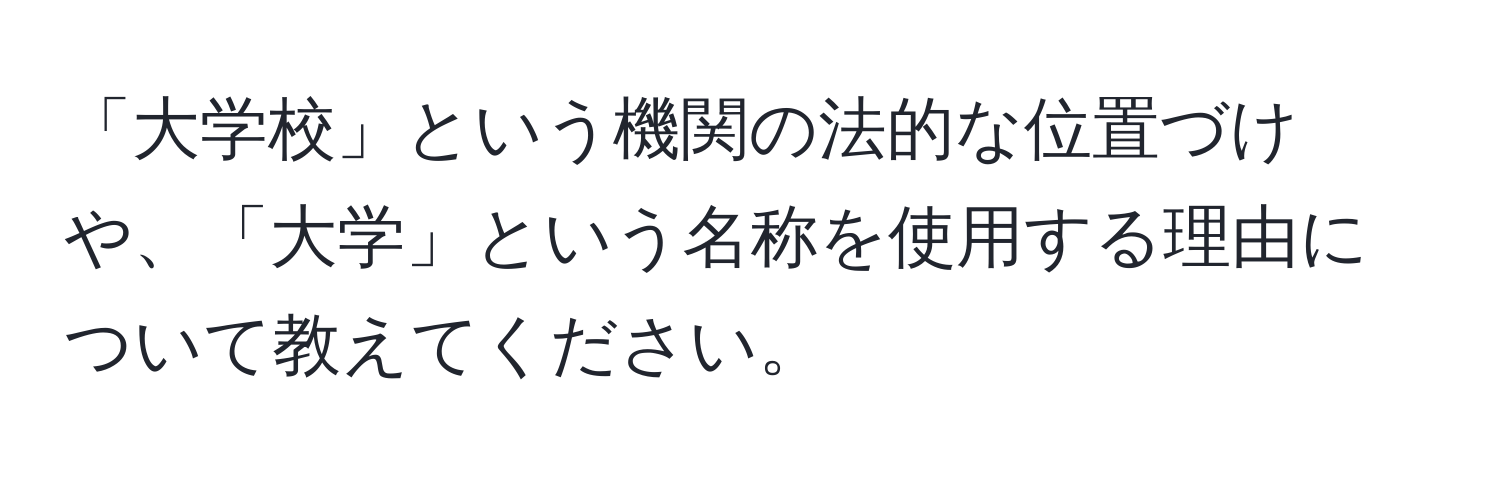 「大学校」という機関の法的な位置づけや、「大学」という名称を使用する理由について教えてください。