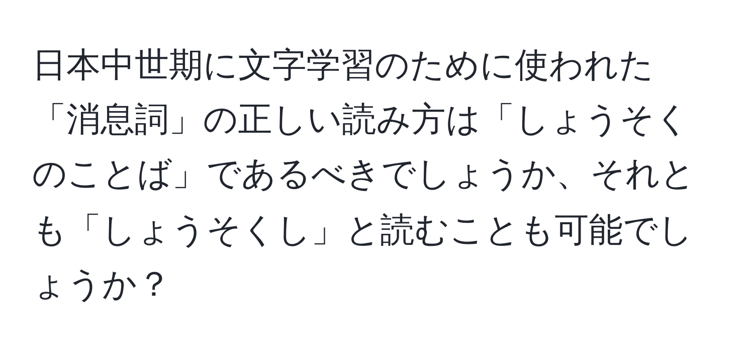 日本中世期に文字学習のために使われた「消息詞」の正しい読み方は「しょうそくのことば」であるべきでしょうか、それとも「しょうそくし」と読むことも可能でしょうか？