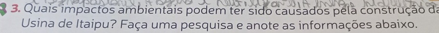 Quais impactos ambientais podem ter sido causados pela construção da 
Usina de Itaipu? Faça uma pesquisa e anote as informações abaixo.