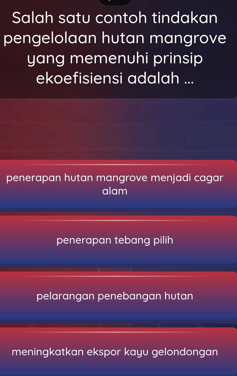 Salah satu contoh tindakan
pengelolaan hutan mangrove
yang memenuhi prinsip
ekoefisiensi adalah ...
penerapan hutan mangrove menjadi cagar
alam
penerapan tebang pilih
pelarangan penebangan hutan
meningkatkan ekspor kayu gelondongan