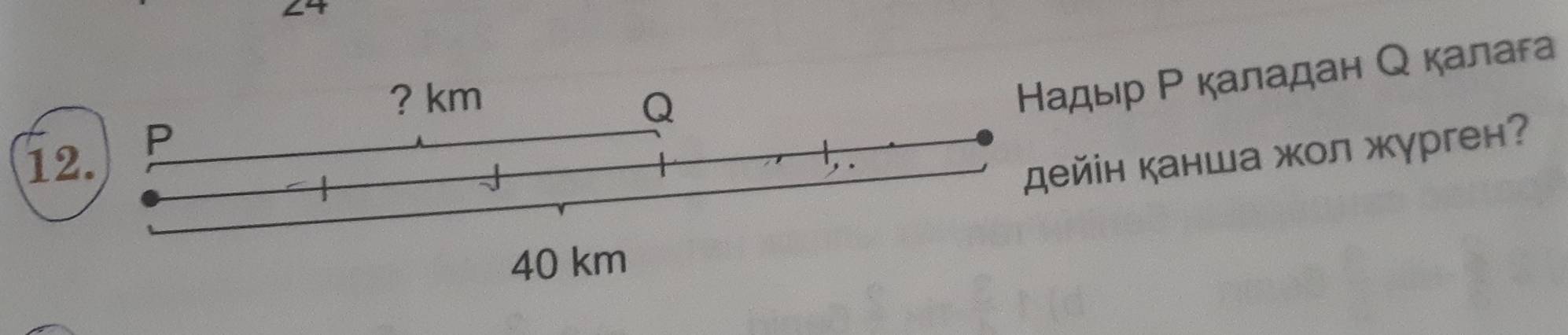 24 
? km
Q
Надыр Ρ каладан Ο калага 
12.
P
ейін канша жол жγрген?
40 km