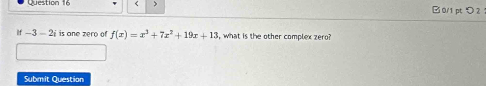 < > 
0/1 pt つ 2 ： 
If -3-2i is one zero of f(x)=x^3+7x^2+19x+13 , what is the other complex zero? 
Submit Question