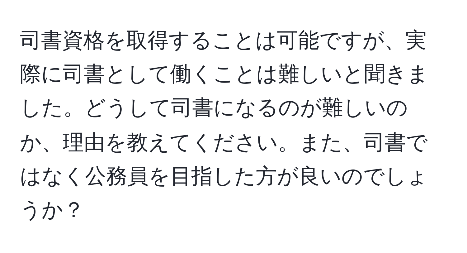 司書資格を取得することは可能ですが、実際に司書として働くことは難しいと聞きました。どうして司書になるのが難しいのか、理由を教えてください。また、司書ではなく公務員を目指した方が良いのでしょうか？