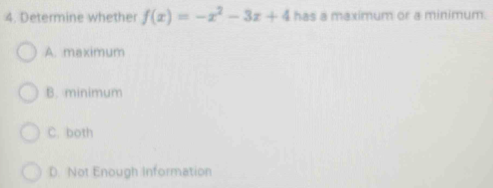 Determine whether f(x)=-x^2-3x+4 has a maximum or a minimum.
A. maximum
B. minimum
C. both
D. Not Enough Information