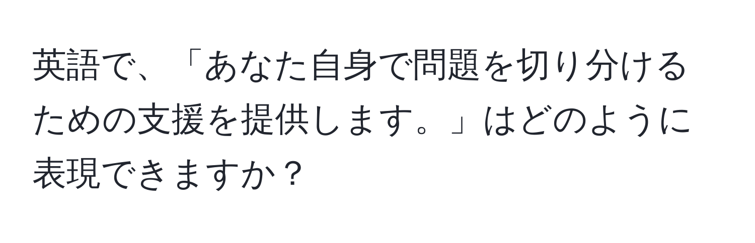 英語で、「あなた自身で問題を切り分けるための支援を提供します。」はどのように表現できますか？