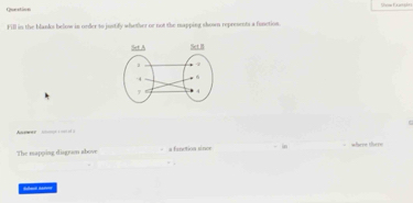 Question 
Fill in the blanks below in order to justify whether or not the mapping shown represents a function 
wer = = = 
The mapping disgran above a fanction since where there 
Sben srey