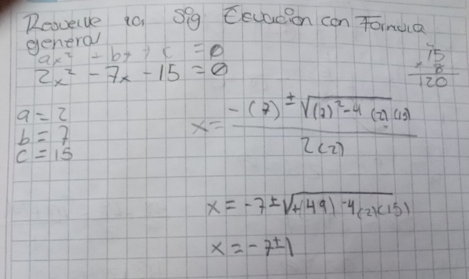 Reovelve ia Sg Cevacion can Tornua 
general
ax^2+bx+c=0
2x^2-7x-15=0
beginarrayr 75 * 8 hline 120endarray
a=2
b=7
c=15
x=frac -(7)± sqrt((2)^2)-4(-2)(6)2(2)
x=-7± sqrt(+49)-4(2)(15))
x=-7± 1