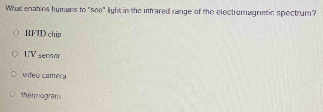 What enables humans to "see" light in the infrared range of the electromagnetic spectrum?
RFID chip
UV sensor
video camera
thermogram