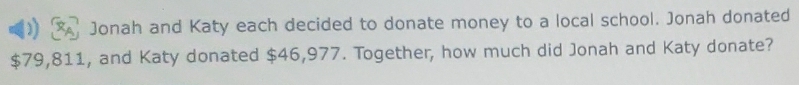 Jonah and Katy each decided to donate money to a local school. Jonah donated
$79,811, and Katy donated $46,977. Together, how much did Jonah and Katy donate?