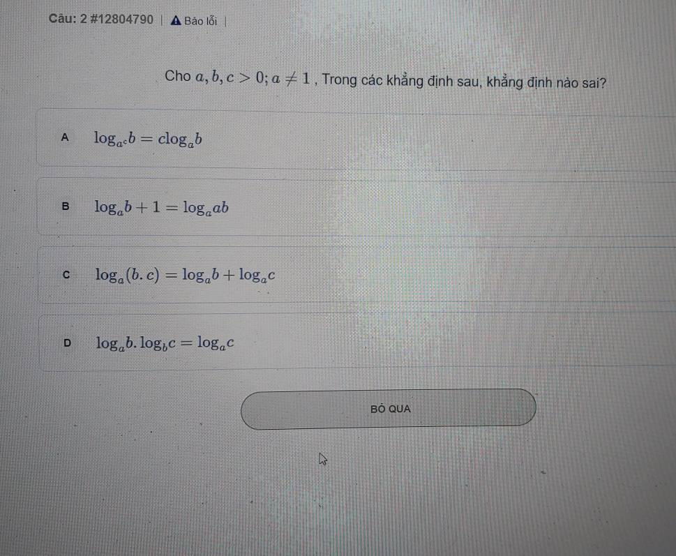 2 #12804790 Báo lỗi
Cho a,b,c>0; a!= 1 , Trong các khẳng định sau, khẳng định nào sai?
A log _a^cb=clog _ab
B log _ab+1=log _aab
C log _a(b.c)=log _ab+log _ac
D log _ab.log _bc=log _ac
BÔ QUA