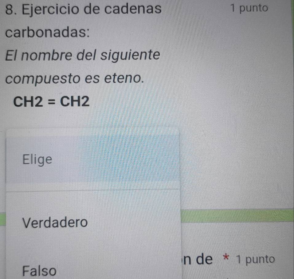 Ejercicio de cadenas 1 punto
carbonadas:
El nombre del siguiente
compuesto es eteno.
CH2=CH2
Elige
Verdadero
n de * 1 punto
Falso