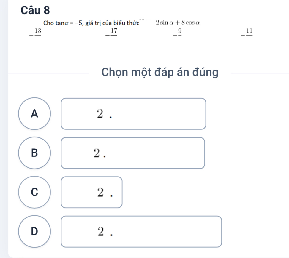 Cho tanα =-5 , giá trị của biểu thức 2sin alpha +8cos alpha
_ 13 _9 11_
_ _ 17 
Chọn một đáp án đúng
A 2.
B 2.
C 2.
D 2.