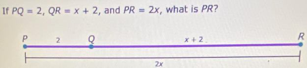 If PQ=2,QR=x+2 , and PR=2x , what is PR?
R
2x