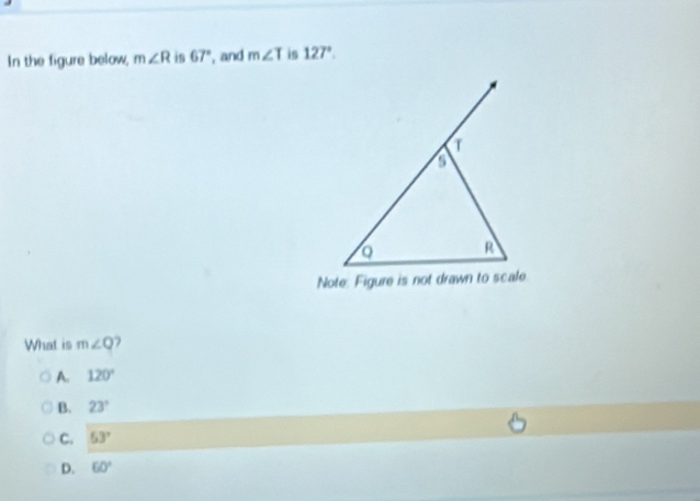 In the figure below, m∠ R is 67° , and m∠ T is 127°. 
Note: Figure is not drawn to scale
What is m∠ Q )
A. 120°
B. 23°
C. 53°
D. 60°