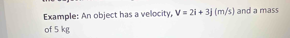 Example: An object has a velocity, V=2i+3j(m/s) and a mass 
of 5 kg