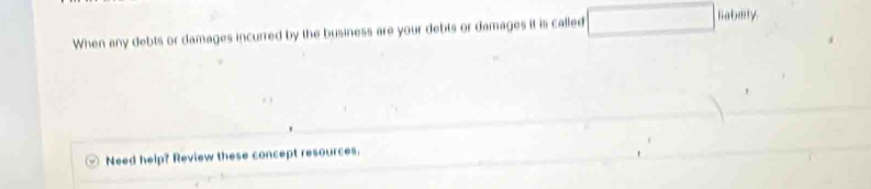 When any debts or damages incurred by the business are your debts or damages it is called 
liabety 
Need help? Review these concept resources.