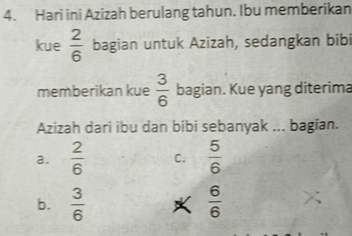 Hari ini Azizah berulang tahun. Ibu memberikan
kue  2/6  bagian untuk Azizah, sedangkan bibi
memberikan kue  3/6  bagian. Kue yang diterima
Azizah dari ibu dan bibi sebanyak ... bagian.
a.  2/6   5/6 
C.
b.  3/6   6/6 