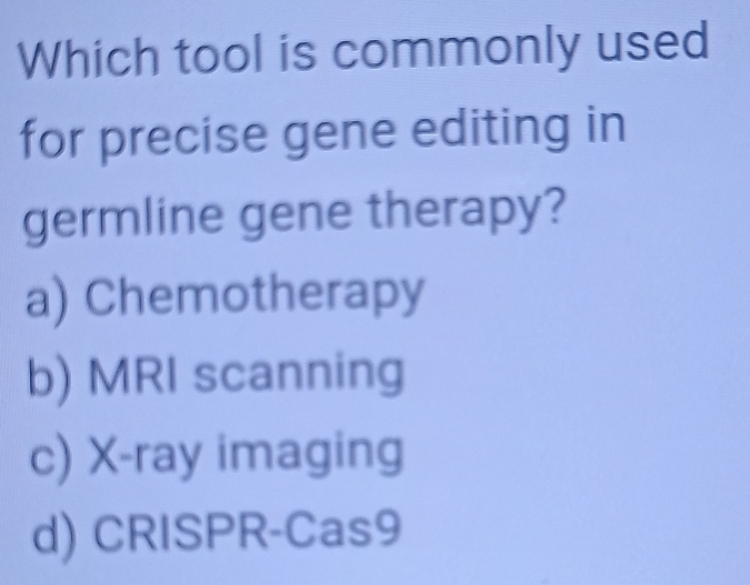 Which tool is commonly used
for precise gene editing in
germline gene therapy?
a) Chemotherapy
b) MRI scanning
c) X -ray imaging
d) CRISPR-Cas9