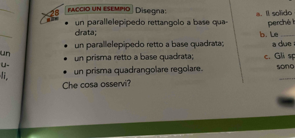 faccio un εseмpio Disegna:
a. Il solido
un parallelepipedo rettangolo a base qua- perché 
_
drata; b. Le_
un parallelepipedo retto a base quadrata; a due 
un
un prisma retto a base quadrata; c. Gli sp
u-
li,
un prisma quadrangolare regolare. sono
Che cosa osservi?
_