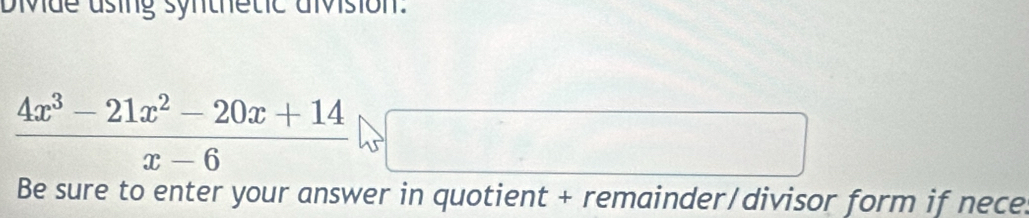 Divde using synthetic division.
 (4x^3-21x^2-20x+14)/x-6 
Be sure to enter your answer in quotient + remainder/divisor form if nece.