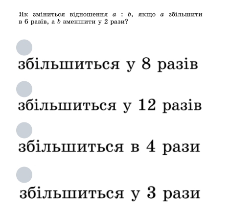 Ηк зміниться відношення a:b ,якшо α ३білышиτи
в 6 разів, а b зменшиτи у 2 рази?
3білыⅢиться у 8 разів
збільⅢиться у 12 разів
збільⅢиться в 4 рази
збілыⅢиться у 3 рази