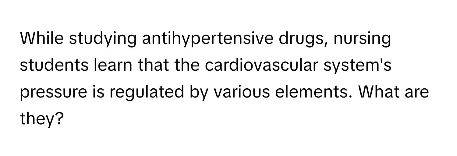 While studying antihypertensive drugs, nursing students learn that the cardiovascular system's pressure is regulated by various elements. What are they?