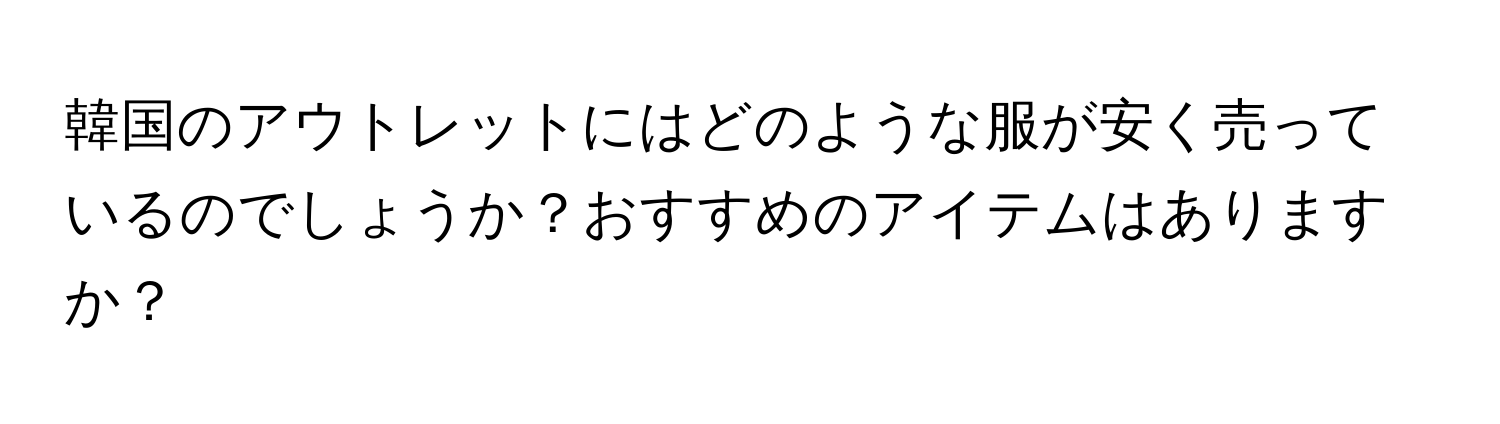 韓国のアウトレットにはどのような服が安く売っているのでしょうか？おすすめのアイテムはありますか？