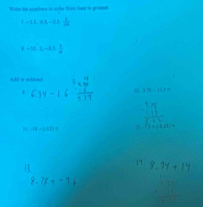 Write the numbers in order from least to greatest. 
T -2.1, 0.5, -0.5,  8/100 
-10, 2, -0.5,  5/10 
Add or subtrect. 
9. 
10. 9.75-11.3=
11 -18-(-12)=
12 -7.3+(-8.25)=