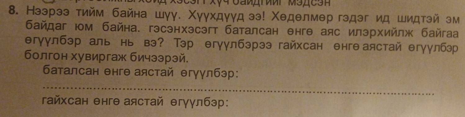 Нээрээ тийм байна шγу. Χуγхдуγдээ! Χеделмер гэдэг ид шидтэй эм 
байдаг юм байна. гэсэнхэсэгт баталсан енге аяс илэрхийлж байгаа 
егуулбэр аль нь вэ? Тэр егуулбэрээ гайхсан енге аястай егуулбэр 
болгон хувиргаж бичээрэй. 
баталсан θнгθ аястай θгγγлбэр: 
_ 
гайхсан θнгθ аястай θгγγлбэр :