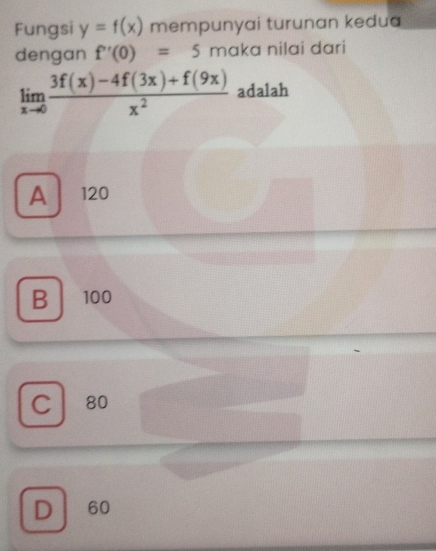 Fungsi y=f(x) mempunyai turunan kedua
dengan f'(0)=5 maka nilai dari
limlimits _xto 0 (3f(x)-4f(3x)+f(9x))/x^2  adalah
A ₹120
B 100
C 80
D 60