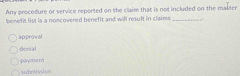 Any procedure or service reported on the claim that is not included on the master
benefit list is a noncovered benefit and will result in claims _.
approval
denial
payment
submission