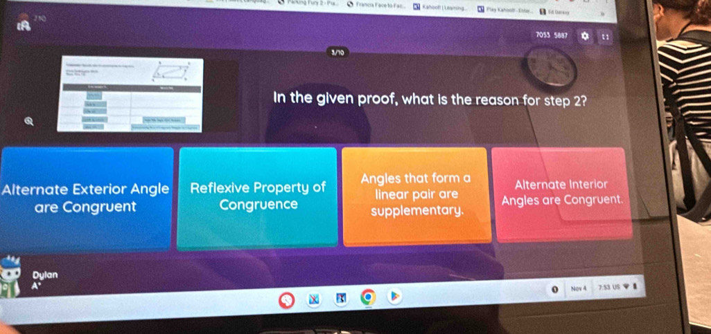 uy 2 - Pa C Francía Face tú Fac Kahool Leamin Play Kahool - Enter... Ed Dan o ey
210
7053 5887 t
In the given proof, what is the reason for step 2?
Alternate Exterior Angle Reflexive Property of Angles that form a Alternate Interior
linear pair are
are Congruent Congruence Angles are Congruent.
supplementary.
Dylan
a Nov 4 7.S3 US