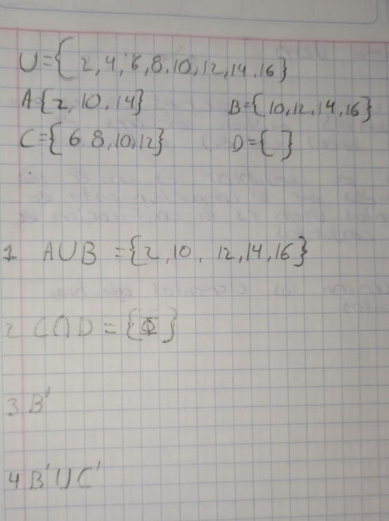 U= 2,4,6,8,10,12,14,16
A= 2,10,14
B= 10,12,14,16
C= 6,8,10,12 D= 
A∪ B= 2,10,12,14,16
2 C∩ D= varnothing 
3B'
4B'UC'