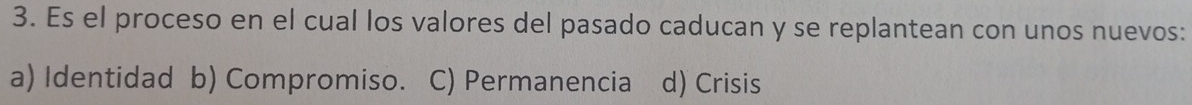 Es el proceso en el cual los valores del pasado caducan y se replantean con unos nuevos:
a) Identidad b) Compromiso. C) Permanencia d) Crisis