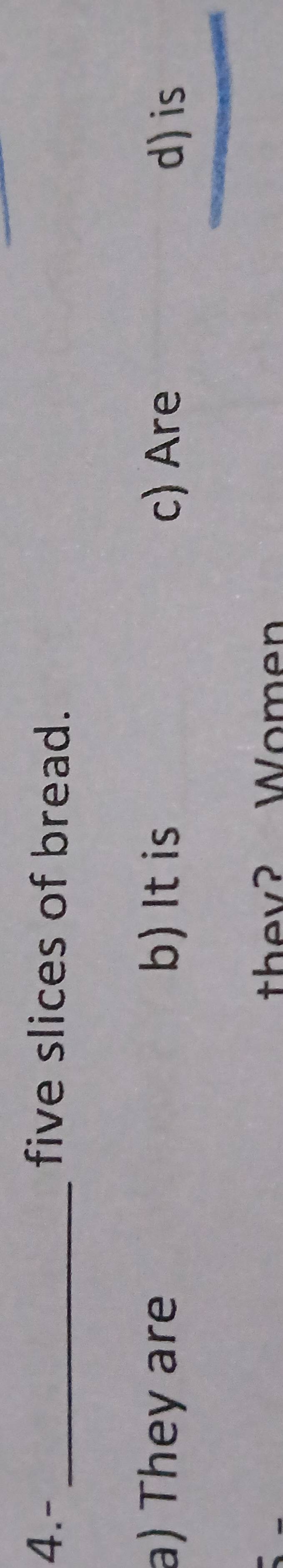 4.- _five slices of bread.
a) They are b) It is c) Are d) is
thev? Women