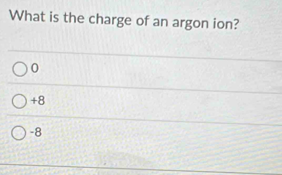 What is the charge of an argon ion?
0
+8
-8