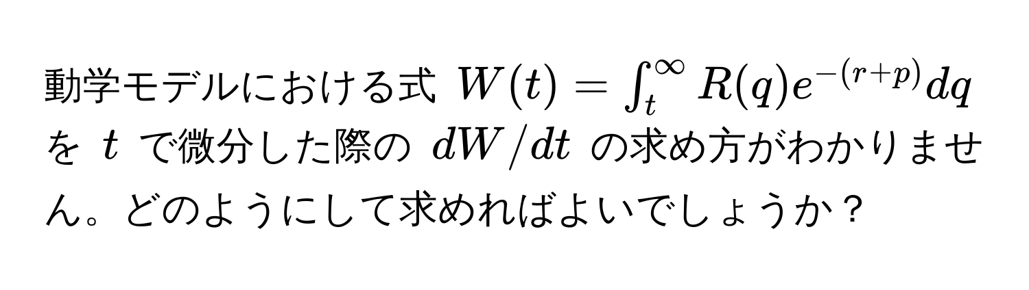 動学モデルにおける式 $W(t) = ∈t_t^(∈fty) R(q) e^(-(r+p)) dq$ を $t$ で微分した際の $dW/dt$ の求め方がわかりません。どのようにして求めればよいでしょうか？