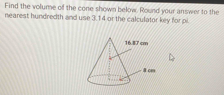 Find the volume of the cone shown below. Round your answer to the 
nearest hundredth and use 3.14 or the calculator key for pi.