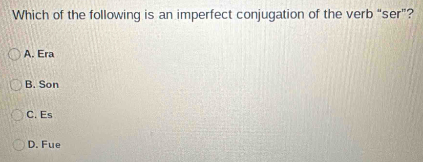 Which of the following is an imperfect conjugation of the verb “ser”?
A. Era
B. Son
C. Es
D. Fue